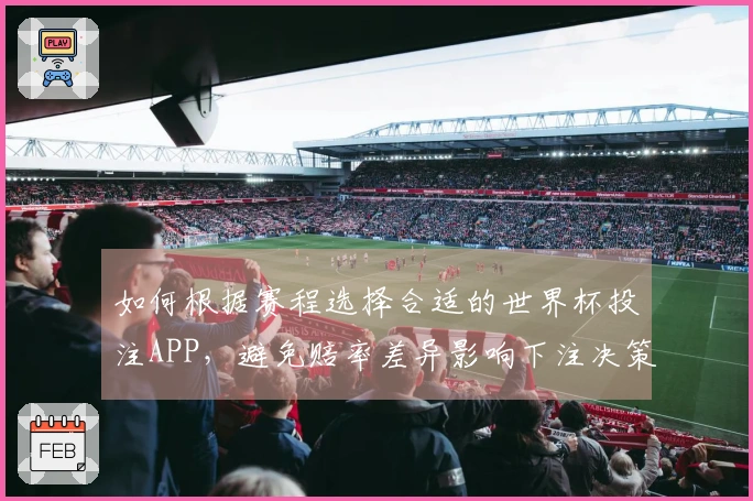 如何根据赛程选择合适的世界杯投注APP,避免赔率差异影响下注决策