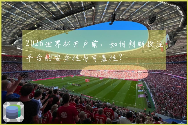 2026世界杯开户前,如何判断投注平台的安全性与可靠性?