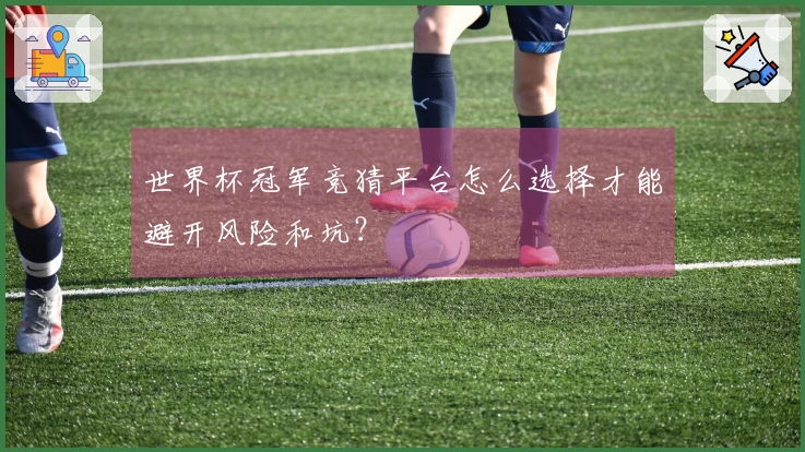 世界杯冠军竞猜平台怎么选择才能避开风险和坑？