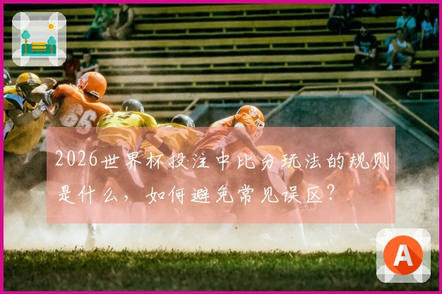 2026世界杯投注中比分玩法的规则是什么,如何避免常见误区?
