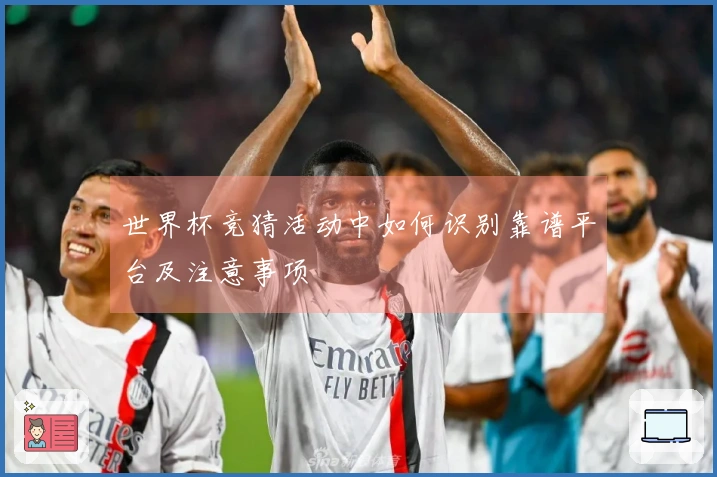 世界杯竞猜活动中如何识别靠谱平台及注意事项