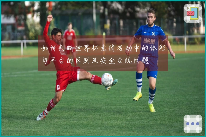 如何判断世界杯竞猜活动中的体彩与平台的区别及安全合规问题