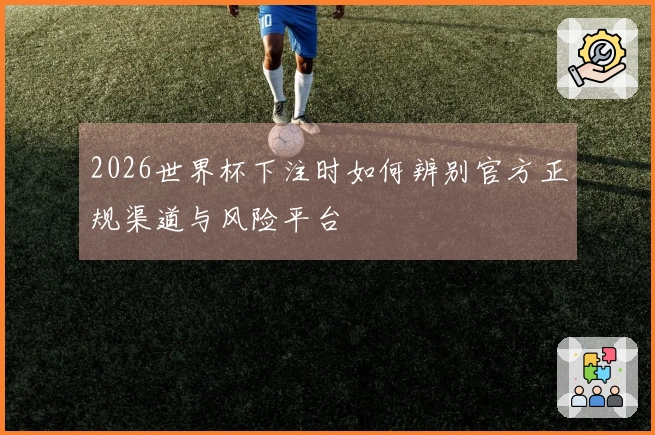 2026世界杯下注时如何辨别官方正规渠道与风险平台