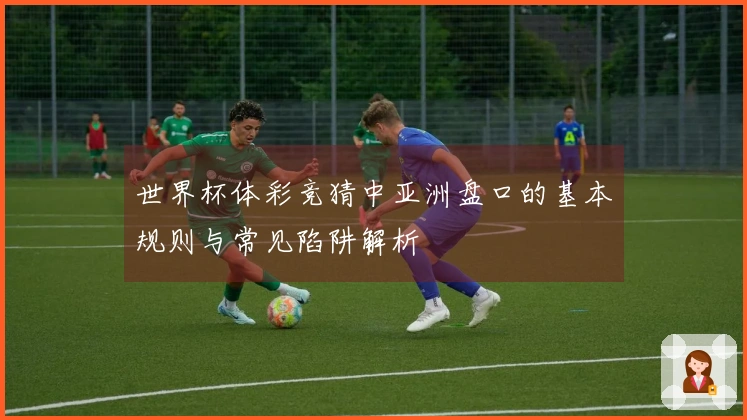 世界杯体彩竞猜中亚洲盘口的基本规则与常见陷阱解析