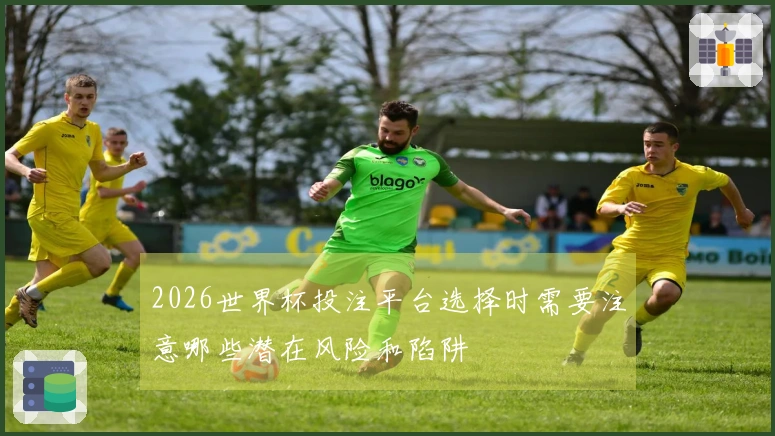 2026世界杯投注平台选择时需要注意哪些潜在风险和陷阱