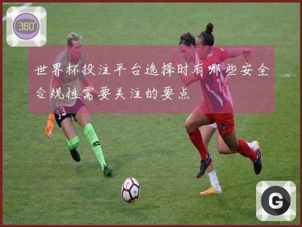 世界杯投注平台选择时有哪些安全合规性需要关注的要点