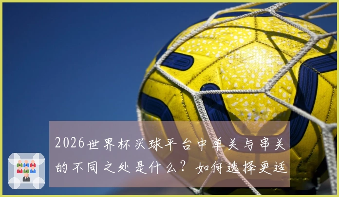 2026世界杯买球平台中单关与串关的不同之处是什么？如何选择更适合你的投注方式？