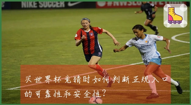 买世界杯竞猜时如何判断正规入口的可靠性和安全性?