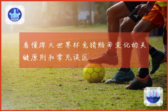 看懂烽火世界杯竞猜赔率变化的关键原则和常见误区