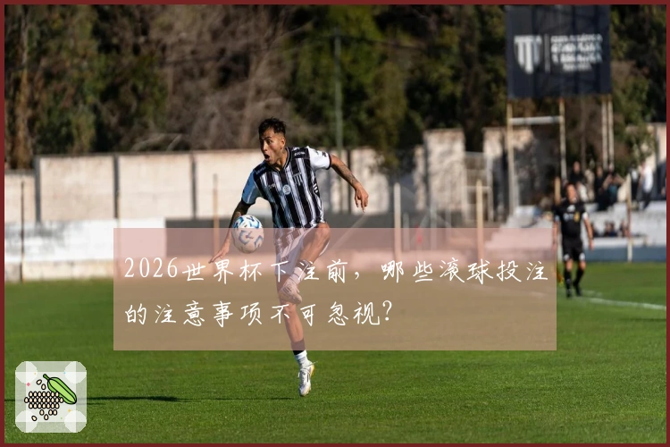 2026世界杯下注前，哪些滚球投注的注意事项不可忽视？