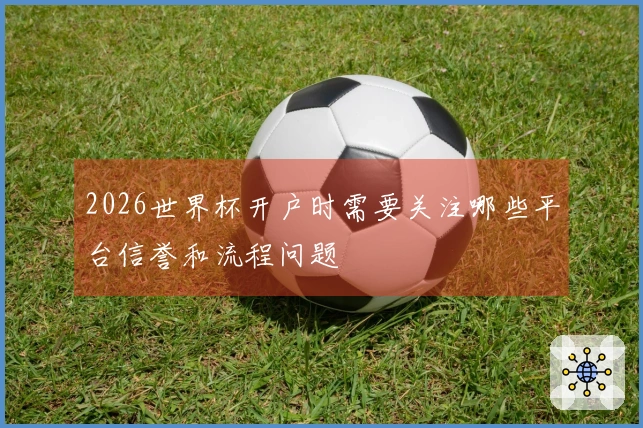 2026世界杯开户时需要关注哪些平台信誉和流程问题