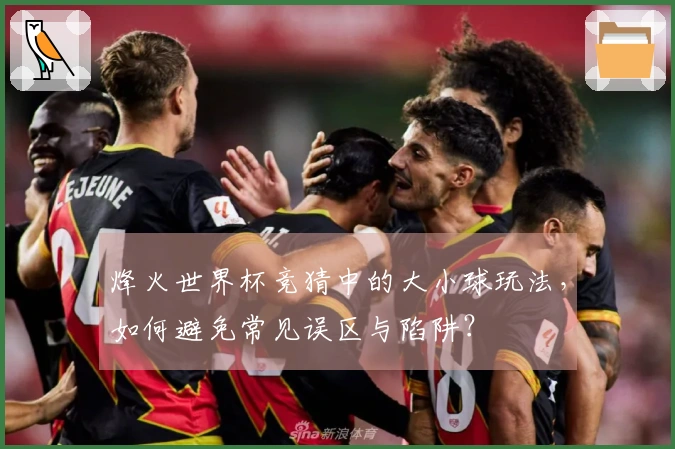烽火世界杯竞猜中的大小球玩法，如何避免常见误区与陷阱？