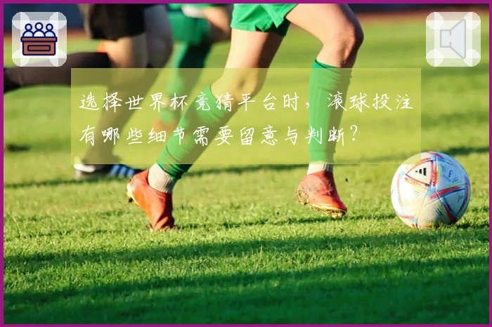选择世界杯竞猜平台时,滚球投注有哪些细节需要留意与判断?