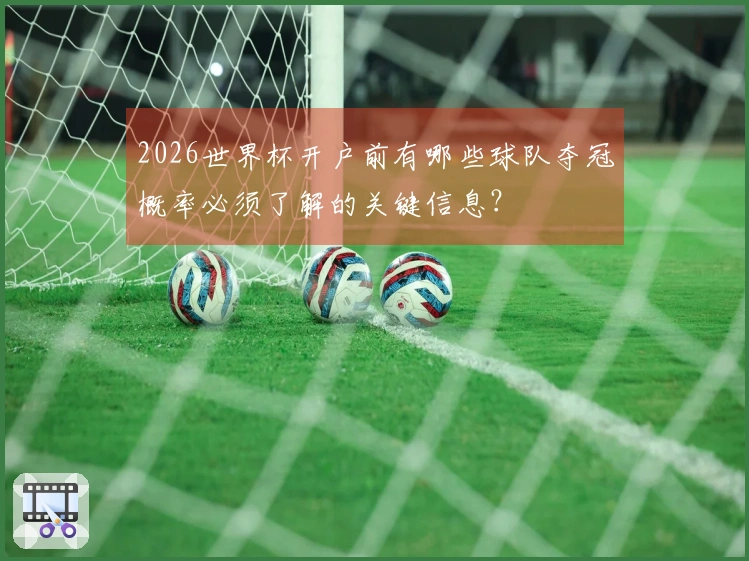 2026世界杯开户前有哪些球队夺冠概率必须了解的关键信息?