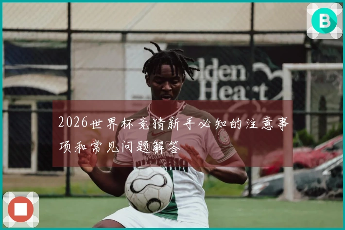 2026世界杯竞猜新手必知的注意事项和常见问题解答