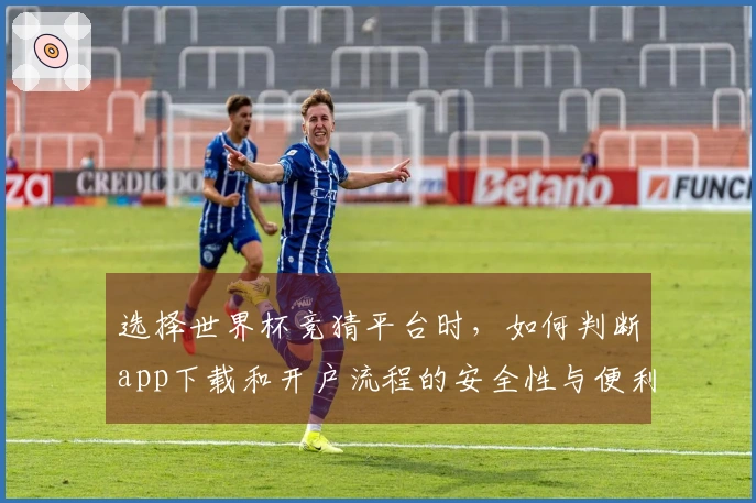 选择世界杯竞猜平台时，如何判断app下载和开户流程的安全性与便利性