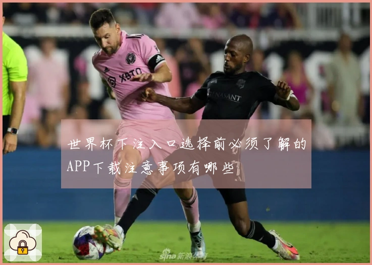 世界杯下注入口选择前必须了解的APP下载注意事项有哪些