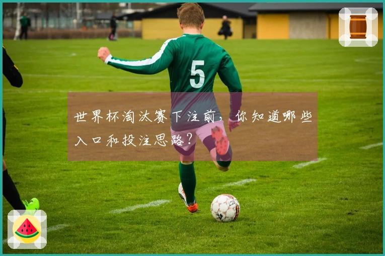 世界杯淘汰赛下注前,你知道哪些入口和投注思路?