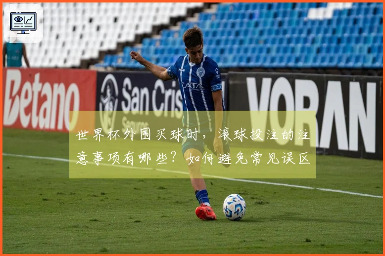 世界杯外围买球时，滚球投注的注意事项有哪些？如何避免常见误区？