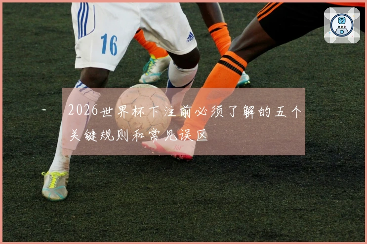 2026世界杯下注前必须了解的五个关键规则和常见误区