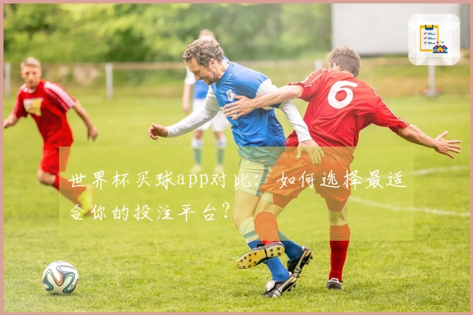 世界杯买球app对比:如何选择最适合你的投注平台?