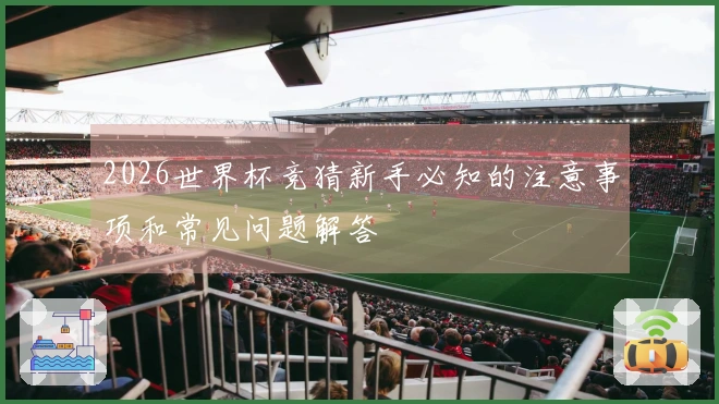 2026世界杯竞猜新手必知的注意事项和常见问题解答