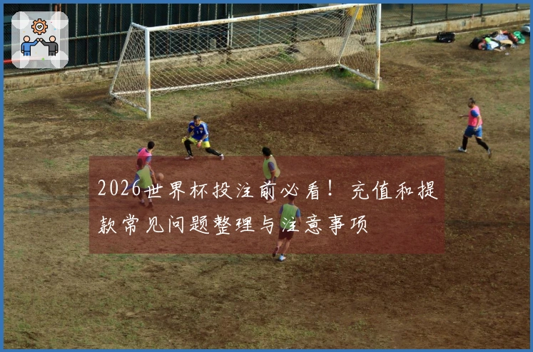 2026世界杯投注前必看!充值和提款常见问题整理与注意事项