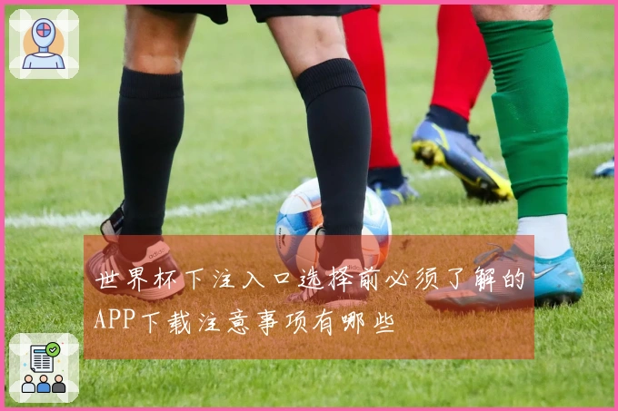 世界杯下注入口选择前必须了解的APP下载注意事项有哪些