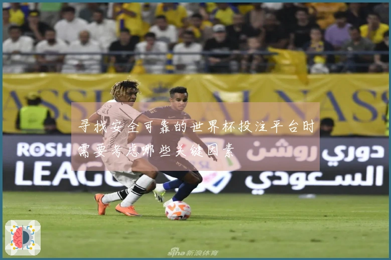 寻找安全可靠的世界杯投注平台时需要考虑哪些关键因素