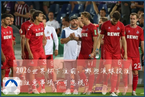 2026世界杯下注前,哪些滚球投注的注意事项不可忽视?