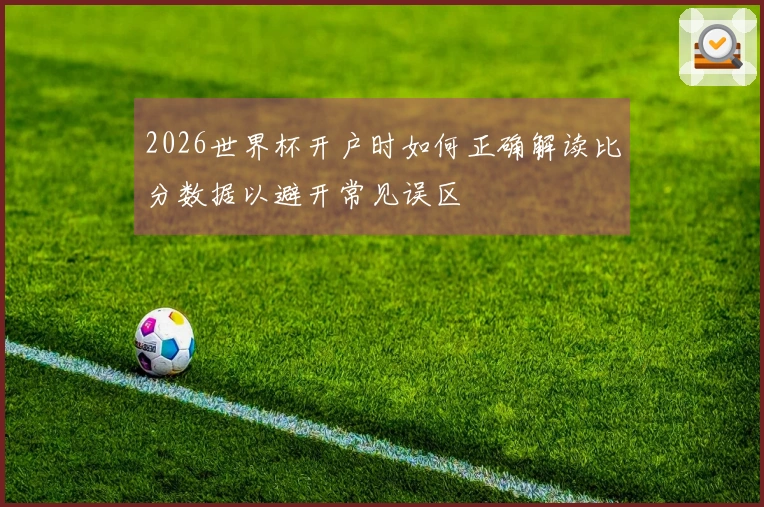 2026世界杯开户时如何正确解读比分数据以避开常见误区