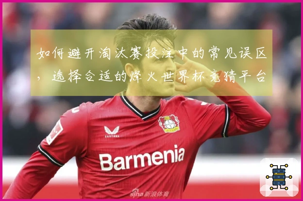 如何避开淘汰赛投注中的常见误区,选择合适的烽火世界杯竞猜平台