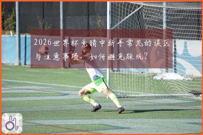 2026世界杯竞猜中新手常见的误区与注意事项，如何避免踩坑？