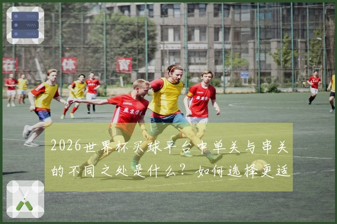 2026世界杯买球平台中单关与串关的不同之处是什么?如何选择更适合你的投注方式?
