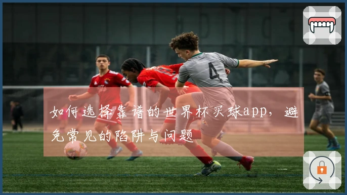 如何选择靠谱的世界杯买球app，避免常见的陷阱与问题