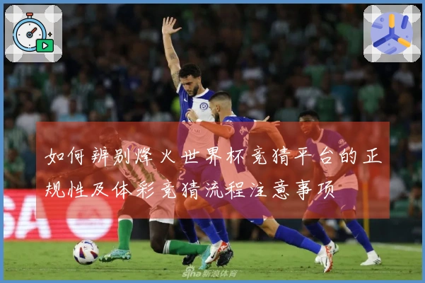 如何辨别烽火世界杯竞猜平台的正规性及体彩竞猜流程注意事项