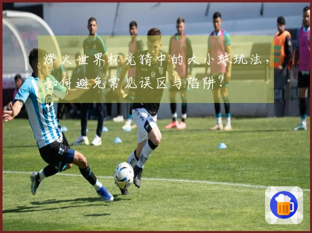 烽火世界杯竞猜中的大小球玩法,如何避免常见误区与陷阱?