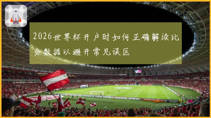2026世界杯开户时如何正确解读比分数据以避开常见误区