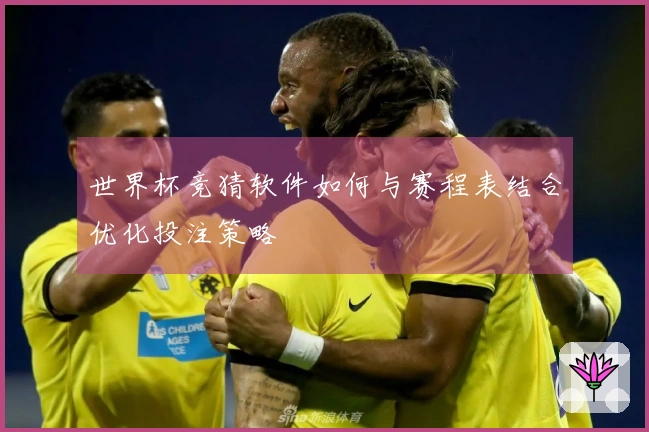 世界杯竞猜软件如何与赛程表结合优化投注策略