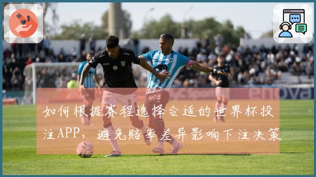 如何根据赛程选择合适的世界杯投注APP，避免赔率差异影响下注决策