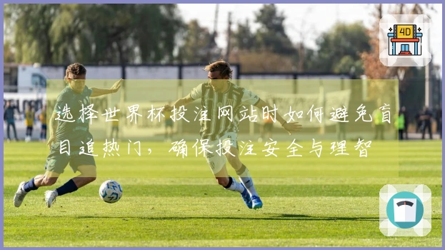 选择世界杯投注网站时如何避免盲目追热门，确保投注安全与理智