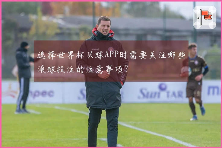 选择世界杯买球APP时需要关注哪些滚球投注的注意事项？