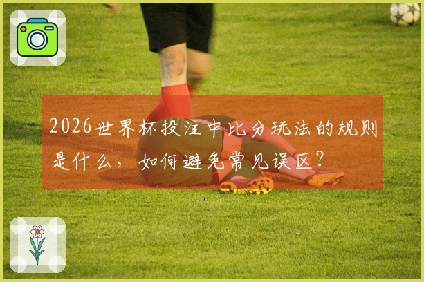 2026世界杯投注中比分玩法的规则是什么，如何避免常见误区？