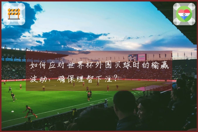 如何应对世界杯外围买球时的输赢波动，确保理智下注？