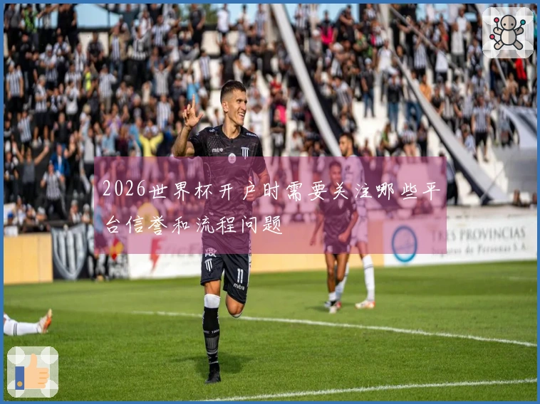 2026世界杯开户时需要关注哪些平台信誉和流程问题