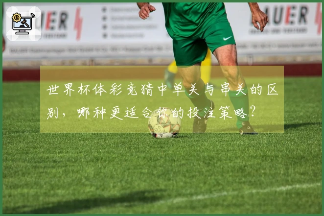 世界杯体彩竞猜中单关与串关的区别，哪种更适合你的投注策略？