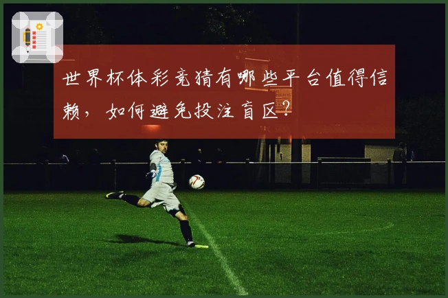 世界杯体彩竞猜有哪些平台值得信赖，如何避免投注盲区？
