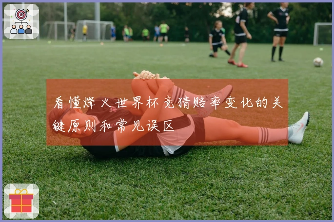 看懂烽火世界杯竞猜赔率变化的关键原则和常见误区
