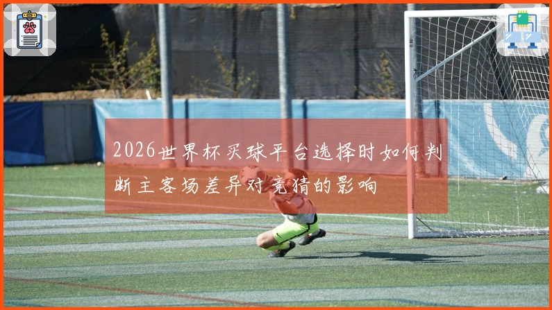 2026世界杯买球平台选择时如何判断主客场差异对竞猜的影响