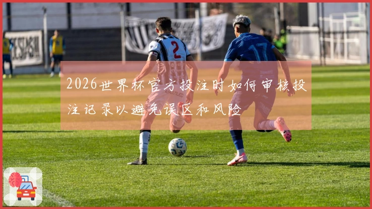 2026世界杯官方投注时如何审核投注记录以避免误区和风险